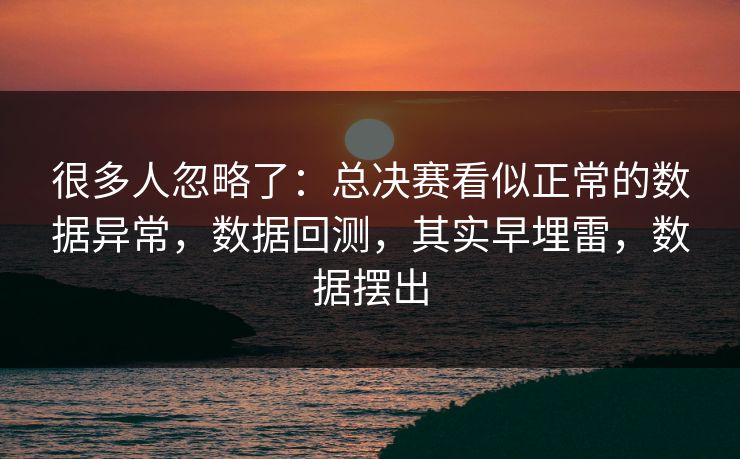 很多人忽略了：总决赛看似正常的数据异常，数据回测，其实早埋雷，数据摆出