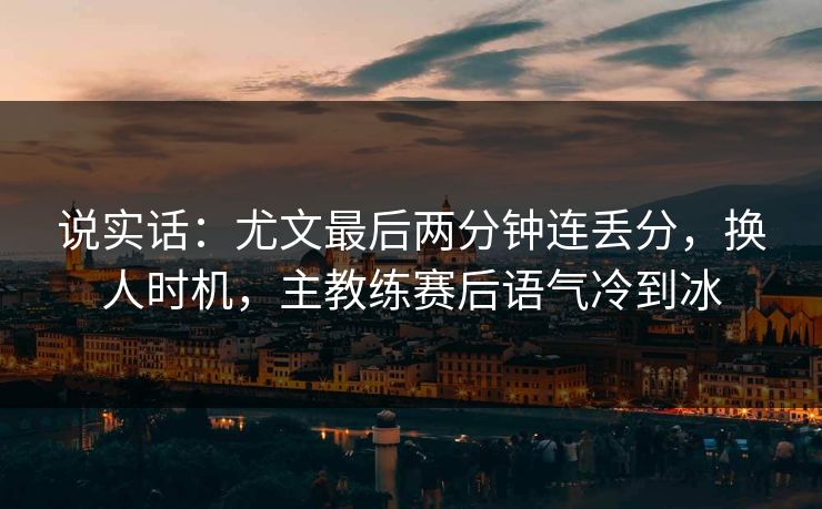 说实话：尤文最后两分钟连丢分，换人时机，主教练赛后语气冷到冰