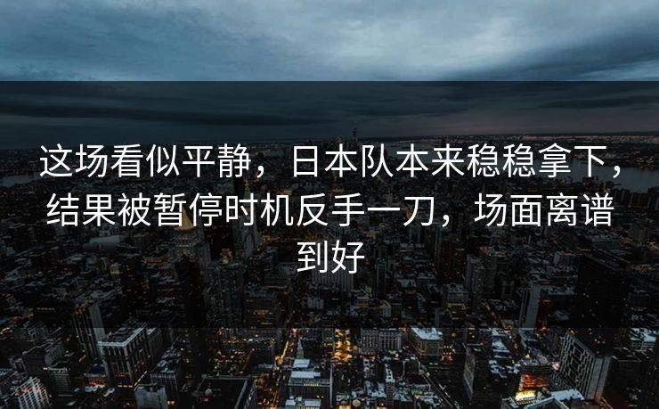 这场看似平静，日本队本来稳稳拿下，结果被暂停时机反手一刀，场面离谱到好